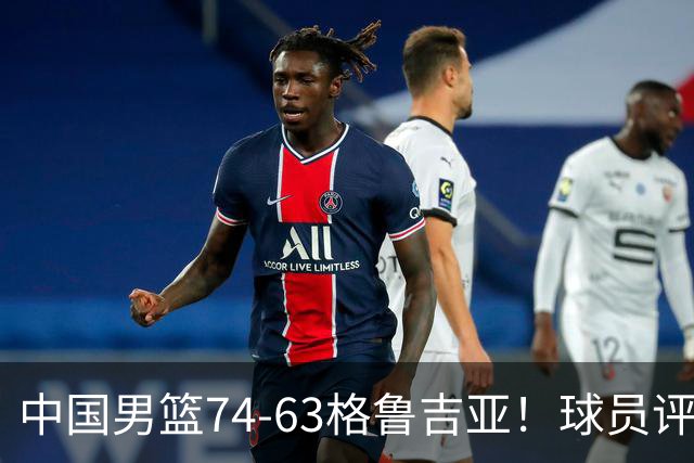 中国男篮74-63格鲁吉亚！球员评分：3人满分，2人良好，2人不合格