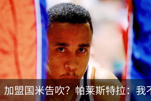 加盟国米告吹？帕莱斯特拉：我不去想着过去了，专注于当下