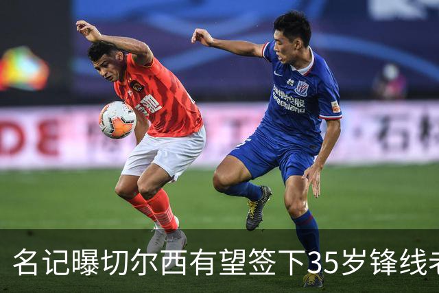 名记曝切尔西有望签下35岁锋线老将：球员本人渴望转会