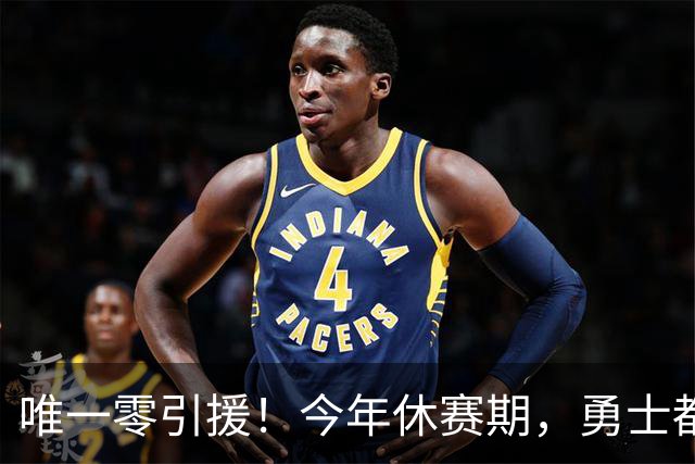 唯一零引援！今年休赛期，勇士都做了些什么？