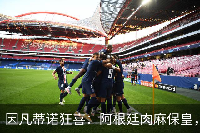 因凡蒂诺狂喜：阿根廷肉麻保皇，非洲力挺“好朋友”