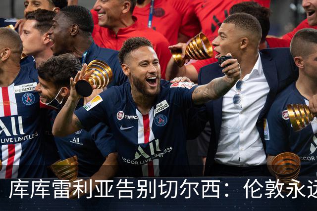 库库雷利亚告别切尔西：伦敦永远是我的家，一日蓝军终生蓝军