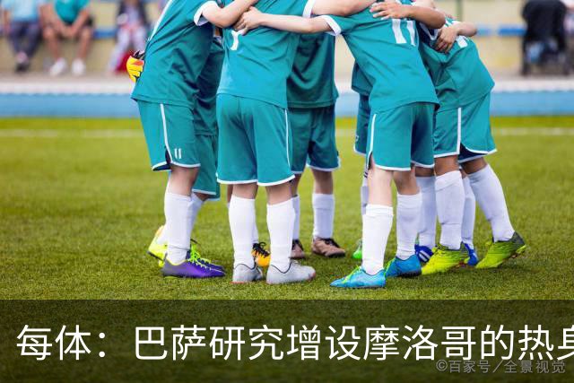 每体：巴萨研究增设摩洛哥的热身赛，为球队带来新的商业收入