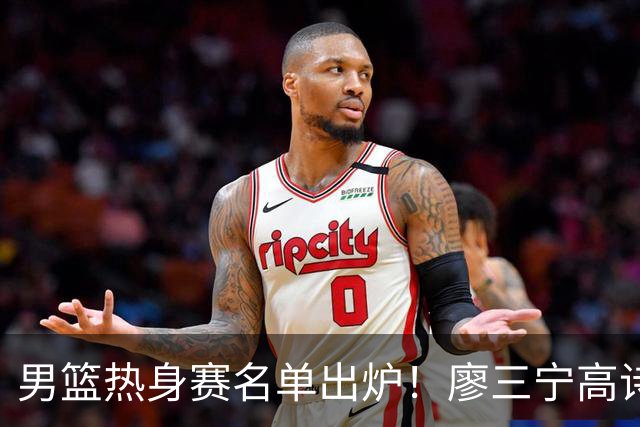 男篮热身赛名单出炉！廖三宁高诗岩在列，3大锋线离队，胡金秋压力不小