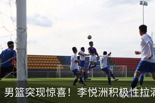 男篮突现惊喜！李悦洲积极性拉满，篮板与组织不错，值得培养！