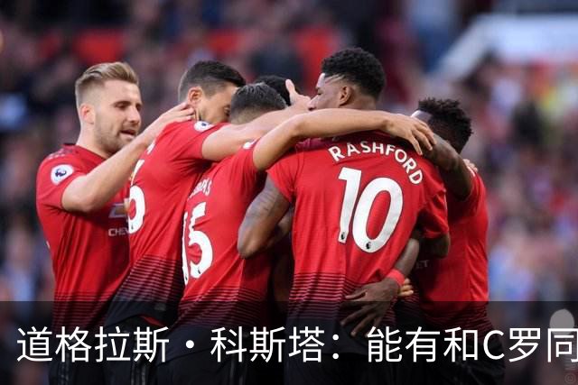 道格拉斯·科斯塔：能有和C罗同场竞技的机会，绝对是莫大的幸运