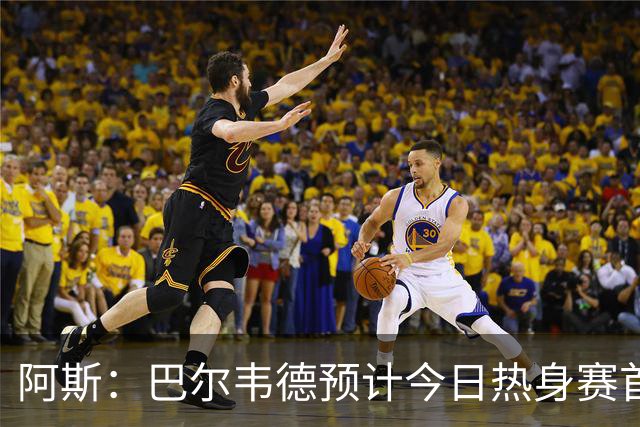 阿斯：巴尔韦德预计今日热身赛首发，邓弗里斯下一场出战