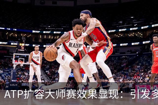 ATP扩容大师赛效果显现：引发多方矛盾，加剧内卷式竞争