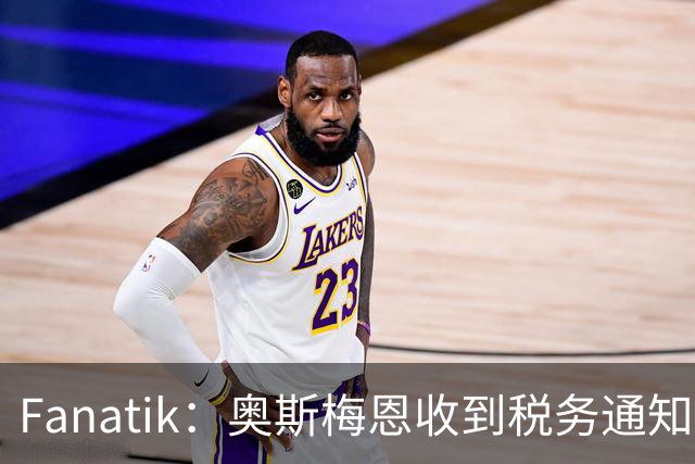 Fanatik：奥斯梅恩收到税务通知，加拉塔萨雷补缴税款