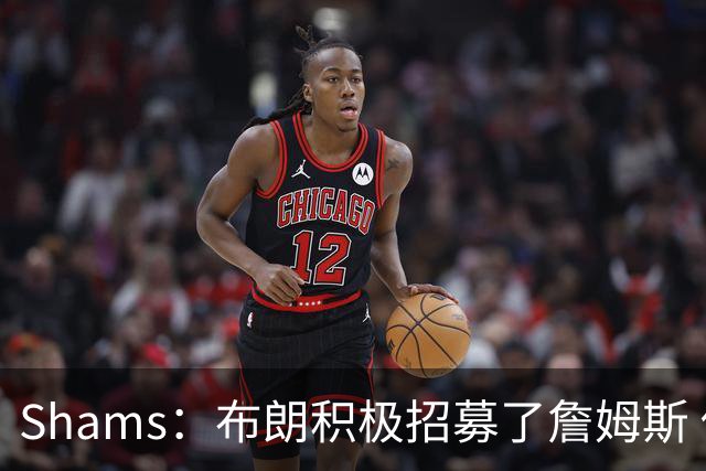 Shams：布朗积极招募了詹姆斯 他应对新赛季时将不会以自我为中心